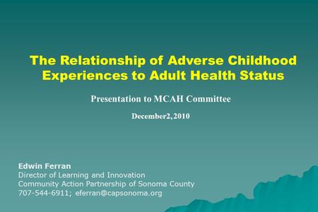 The Relationship of Adverse Childhood Experiences to Adult Health Status Presentation to MCAH Committee December2, 2010 Edwin Ferran Director of Learning.