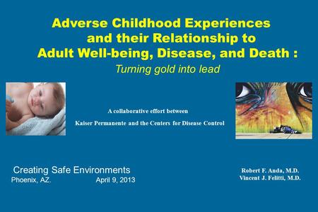 Adverse Childhood Experiences and their Relationship to Adult Well-being, Disease, and Death : Turning gold into lead A collaborative effort between Kaiser.