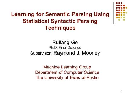 1 Learning for Semantic Parsing Using Statistical Syntactic Parsing Techniques Ruifang Ge Ph.D. Final Defense Supervisor: Raymond J. Mooney Machine Learning.