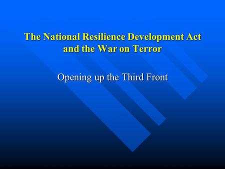 The National Resilience Development Act and the War on Terror Opening up the Third Front.
