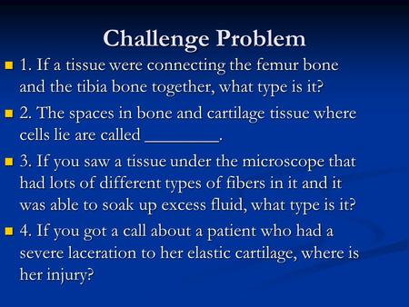 Challenge Problem 1. If a tissue were connecting the femur bone and the tibia bone together, what type is it? 1. If a tissue were connecting the femur.