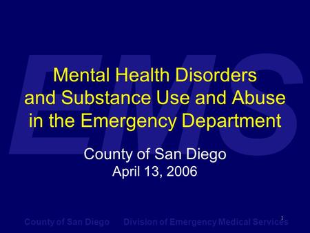 County of San Diego Division of Emergency Medical Services EMS 1 Mental Health Disorders and Substance Use and Abuse in the Emergency Department County.