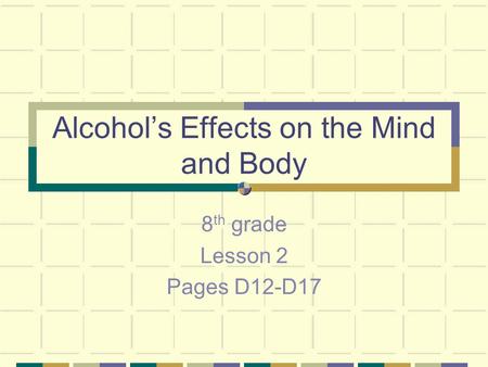 Alcohol’s Effects on the Mind and Body 8 th grade Lesson 2 Pages D12-D17.