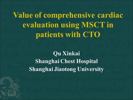 Qu Xinkai Shanghai Chest Hospital Shanghai Jiaotong University Value of comprehensive cardiac evaluation using MSCT in patients with CTO.