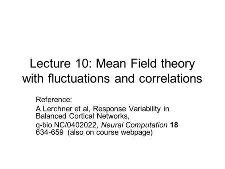 Lecture 10: Mean Field theory with fluctuations and correlations Reference: A Lerchner et al, Response Variability in Balanced Cortical Networks, q-bio.NC/0402022,