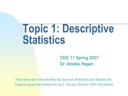 Topic 1: Descriptive Statistics CEE 11 Spring 2001 Dr. Amelia Regan These notes draw liberally from the class text, Probability and Statistics for Engineering.