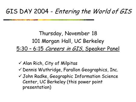 GIS DAY 2004 - Entering the World of GIS Thursday, November 18 101 Morgan Hall, UC Berkeley 5:30 – 6:15 Careers in GIS, Speaker Panel Alan Rich, City of.