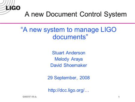 1 G080507-00-A A new Document Control System “A new system to manage LIGO documents” Stuart Anderson Melody Araya David Shoemaker 29 September, 2008