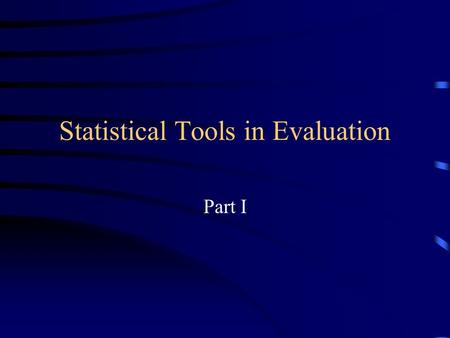Statistical Tools in Evaluation Part I. Statistical Tools in Evaluation What are statistics? –Organization and analysis of numerical data –Methods used.