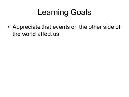 Learning Goals Appreciate that events on the other side of the world affect us.