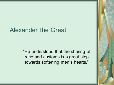 Alexander the Great “He understood that the sharing of race and customs is a great step towards softening men’s hearts.”