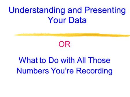 Understanding and Presenting Your Data OR What to Do with All Those Numbers You’re Recording.