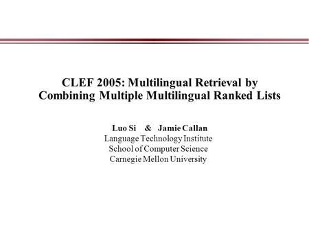 CLEF 2005: Multilingual Retrieval by Combining Multiple Multilingual Ranked Lists Luo Si & Jamie Callan Language Technology Institute School of Computer.