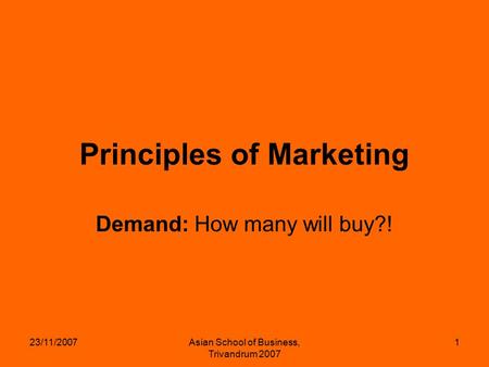 23/11/2007Asian School of Business, Trivandrum 2007 1 Principles of Marketing Demand: How many will buy?!