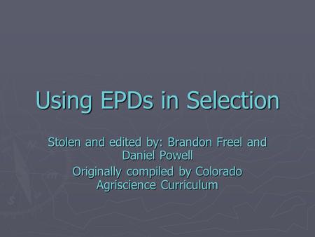 Using EPDs in Selection Stolen and edited by: Brandon Freel and Daniel Powell Originally compiled by Colorado Agriscience Curriculum.