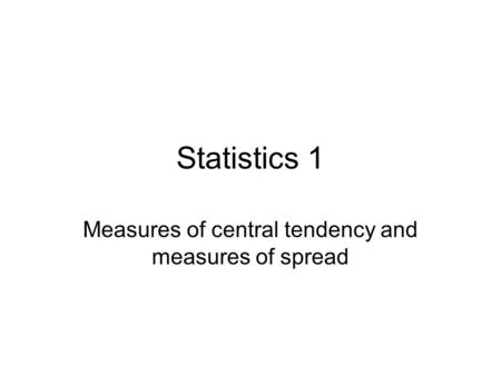 Statistics 1 Measures of central tendency and measures of spread.