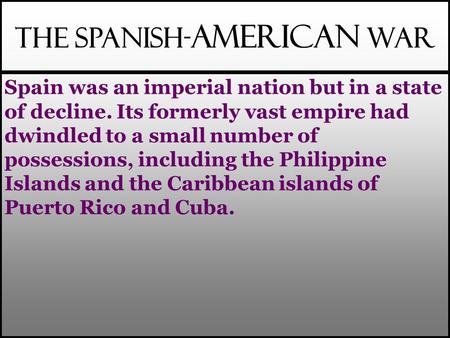 The Spanish- American War Spain was an imperial nation but in a state of decline. Its formerly vast empire had dwindled to a small number of possessions,