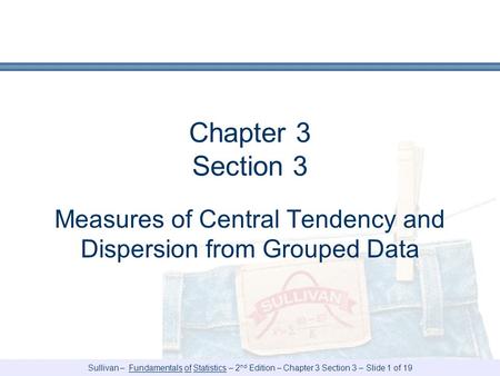 Sullivan – Fundamentals of Statistics – 2 nd Edition – Chapter 3 Section 3 – Slide 1 of 19 Chapter 3 Section 3 Measures of Central Tendency and Dispersion.