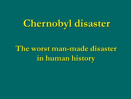 Chernobyl disaster The worst man-made disaster in human history.
