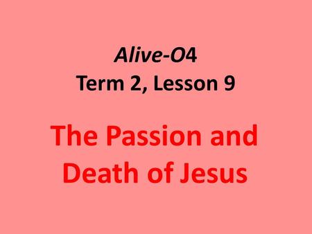 Alive-O4 Term 2, Lesson 9 The Passion and Death of Jesus.
