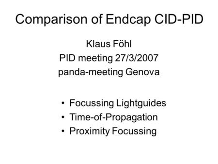 Comparison of Endcap CID-PID Klaus Föhl PID meeting 27/3/2007 panda-meeting Genova Focussing Lightguides Time-of-Propagation Proximity Focussing.