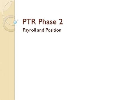 PTR Phase 2 Payroll and Position. Objectives Continuation of goal to centralize/reduce dual entry transactions ◦ Position Management, PTR and PAR Connect.