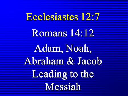 Ecclesiastes 12:7 Romans 14:12 Adam, Noah, Abraham & Jacob Leading to the Messiah.
