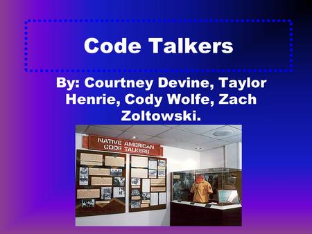 Code Talkers By: Courtney Devine, Taylor Henrie, Cody Wolfe, Zach Zoltowski.