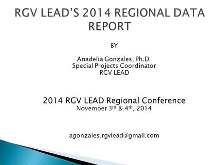 BY Anadelia Gonzales, Ph.D. Special Projects Coordinator RGV LEAD 2014 RGV LEAD Regional Conference November 3 rd & 4 th, 2014