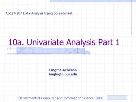 10a. Univariate Analysis Part 1 CSCI N207 Data Analysis Using Spreadsheet Lingma Acheson Department of Computer and Information Science,
