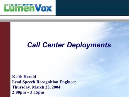Call Center Deployments Keith Herold Lead Speech Recognition Engineer Thursday, March 25, 2004 2:00pm – 3:15pm.