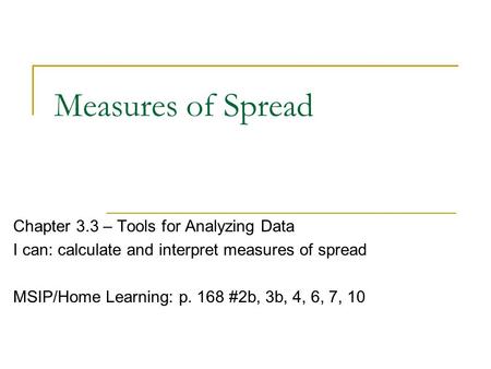 Measures of Spread Chapter 3.3 – Tools for Analyzing Data I can: calculate and interpret measures of spread MSIP/Home Learning: p. 168 #2b, 3b, 4, 6, 7,