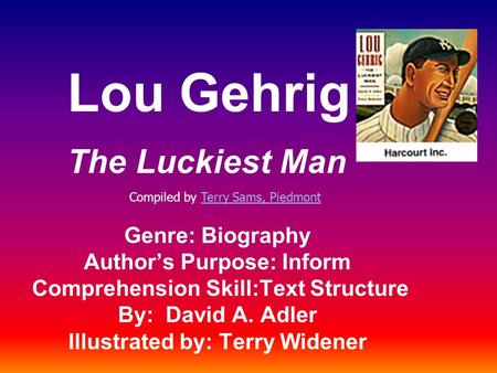 Lou Gehrig The Luckiest Man Genre: Biography Author’s Purpose: Inform Comprehension Skill:Text Structure By: David A. Adler Illustrated by: Terry Widener.