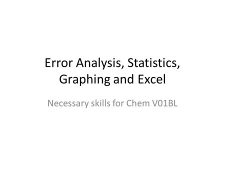 Error Analysis, Statistics, Graphing and Excel Necessary skills for Chem V01BL.