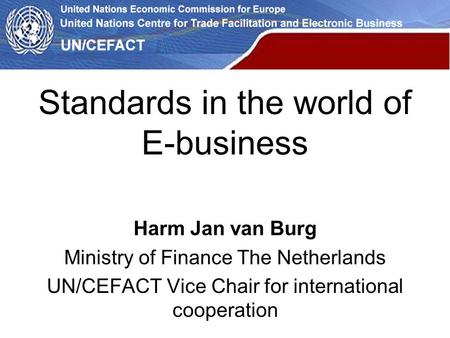 Standards in the world of E-business Harm Jan van Burg Ministry of Finance The Netherlands UN/CEFACT Vice Chair for international cooperation.