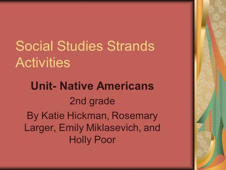 Social Studies Strands Activities Unit- Native Americans 2nd grade By Katie Hickman, Rosemary Larger, Emily Miklasevich, and Holly Poor.