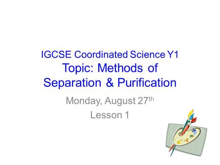 IGCSE Coordinated Science Y1 Topic: Methods of Separation & Purification Monday, August 27 th Lesson 1.