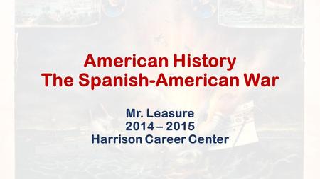 American History The Spanish-American War Mr. Leasure 2014 – 2015 Harrison Career Center.