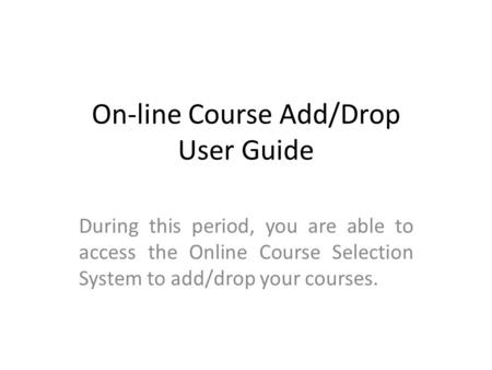 On-line Course Add/Drop User Guide During this period, you are able to access the Online Course Selection System to add/drop your courses.