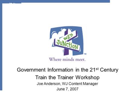 Government Information in the 21 st Century Train the Trainer Workshop Joe Anderson, WJ Content Manager June 7, 2007.