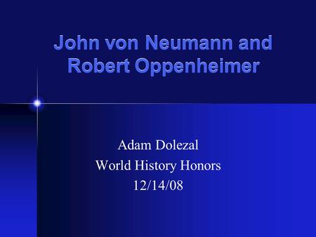 John von Neumann and Robert Oppenheimer Adam Dolezal World History Honors 12/14/08.