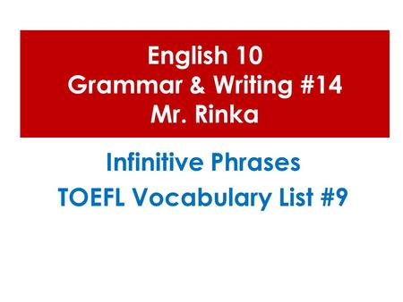English 10 Grammar & Writing #14 Mr. Rinka Infinitive Phrases TOEFL Vocabulary List #9.