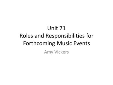 Unit 71 Roles and Responsibilities for Forthcoming Music Events Amy Vickers.