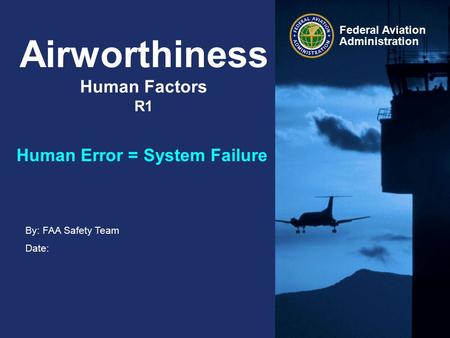 By: FAA Safety Team Date: Federal Aviation Administration Airworthiness Human Factors R1 Human Error = System Failure.