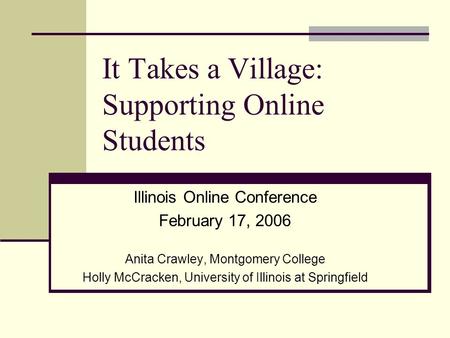 It Takes a Village: Supporting Online Students Illinois Online Conference February 17, 2006 Anita Crawley, Montgomery College Holly McCracken, University.