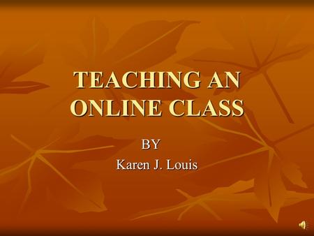 TEACHING AN ONLINE CLASS BY Karen J. Louis Was I prepared to teach online? How will I get my students to interact with me online? How will I get my students.