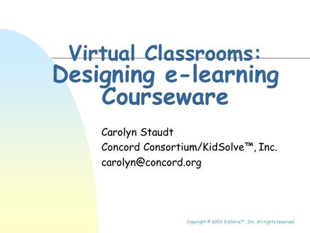 Virtual Classrooms: Designing e-learning Courseware Carolyn Staudt Concord Consortium/KidSolve™, Inc. Copyright © 2003 KidSolve™, Inc.
