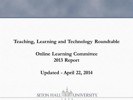 Teaching, Learning and Technology Roundtable Online Learning Committee 2013 Report Updated - April 22, 2014.