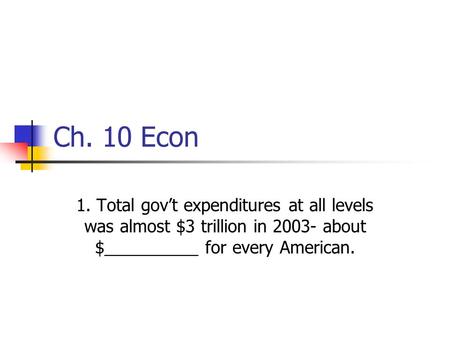 Ch. 10 Econ 1. Total gov’t expenditures at all levels was almost $3 trillion in 2003- about $__________ for every American.