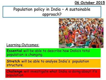 Population policy in India – A sustainable approach? Learning Outcomes: Essential will be able to describe how India’s total population is changing. Stretch.